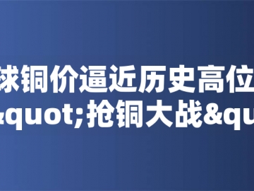 ​全球铜价逼近历史高位！美国抢铜大战或引发库存失衡危机