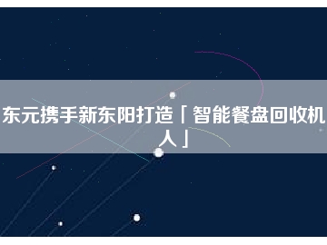 东元携手新东阳打造「智能餐盘回收机器人」