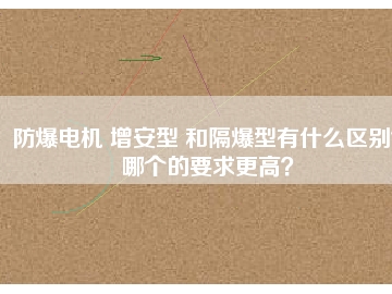 防爆电机 增安型 和隔爆型有什么区别？哪个的要求更高？