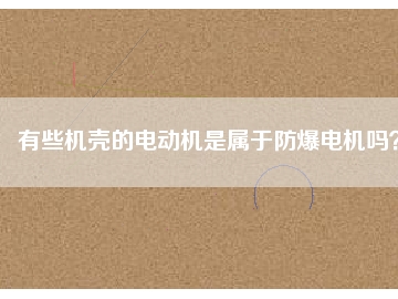 有些机壳的电动机是属于防爆电机吗？