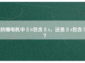 防爆电机中ⅡB包含ⅡA，还是ⅡA包含ⅡB？