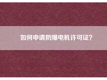 如何申请防爆电机许可证？