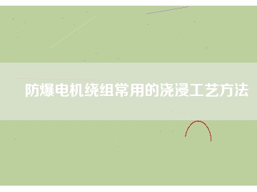 防爆电机绕组常用的浇浸工艺方法