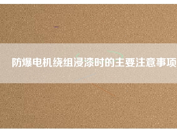 防爆电机绕组浸漆时的主要注意事项
