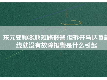 东元变频器地短路报警.但拆开马达负载线就没有故障报警是什么引起