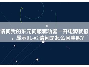 请问我的东元伺服驱动器一开电源就报警，显示RL-05,请问是怎么回事呢？