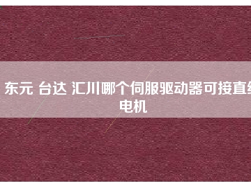 东元 台达 汇川哪个伺服驱动器可接直线电机