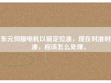 东元伺服电机以前定位准，现在时准时不准，应该怎么处理，