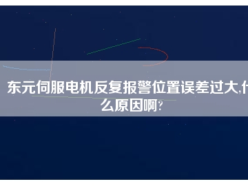 东元伺服电机反复报警位置误差过大,什么原因啊?