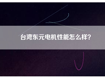 台湾东元电机性能怎么样？