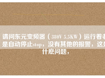 请问东元变频器（380V 5.5KW）运行着老是自动停止stop，没有其他的报警，这是什么问题，