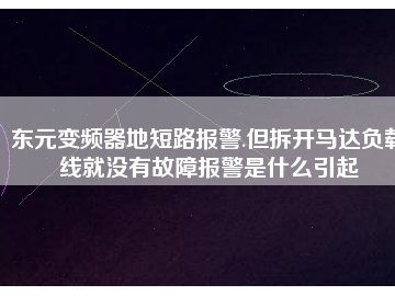 东元变频器地短路报警.但拆开马达负载线就没有故障报警是什么引起