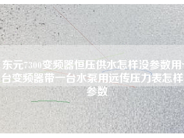 东元7300变频器恒压供水怎样没参数用一台变频器带一台水泵用远传压力表怎样没参数