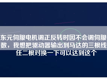 东元伺服电机调正反转时因不会调伺服参数，我想把驱动器输出到马达的三根线中任二根对换一下可以达到这个
