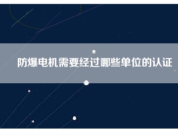 防爆电机需要经过哪些单位的认证