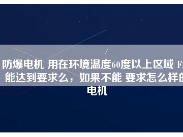 防爆电机 用在环境温度60度以上区域 F级能达到要求么，如果不能 要求怎么样的电机