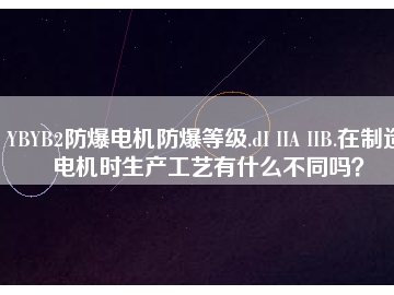 YBYB2防爆电机防爆等级.dI IIA IIB.在制造电机时生产工艺有什么不同吗？