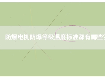 防爆电机防爆等级温度标准都有哪些？