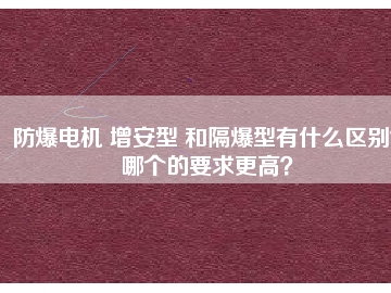 防爆电机 增安型 和隔爆型有什么区别？哪个的要求更高？