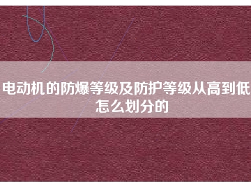 电动机的防爆等级及防护等级从高到低是怎么划分的